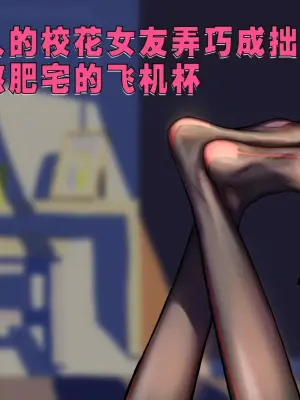 ［略略略~］机智过人的校花女友弄巧成拙为憨憨肥宅的飞机杯